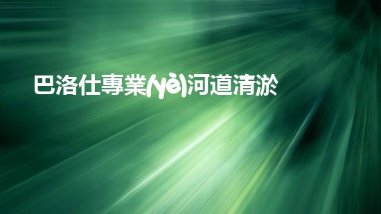 巴洛仕專業(yè)河道清淤設(shè)備租賃，高效環(huán)保首選！